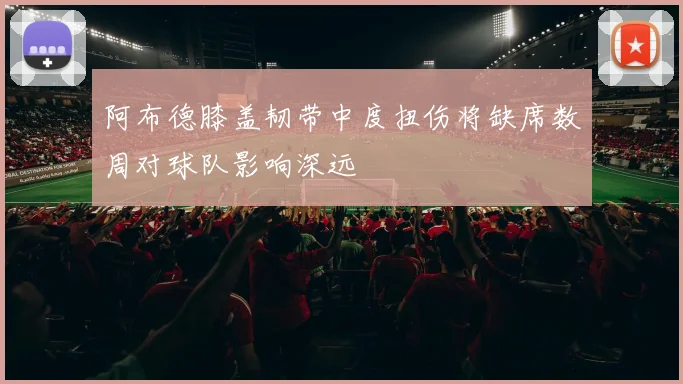 阿布德膝盖韧带中度扭伤将缺席数周对球队影响深远