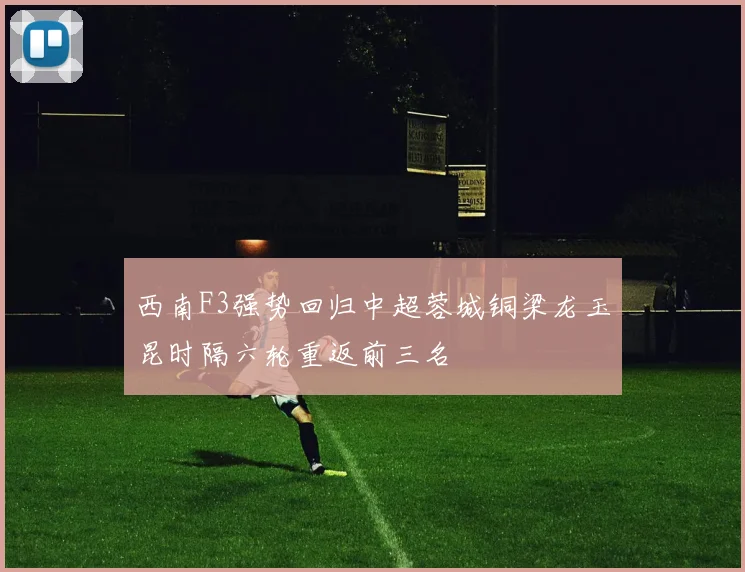 西南F3强势回归中超蓉城铜梁龙玉昆时隔六轮重返前三名