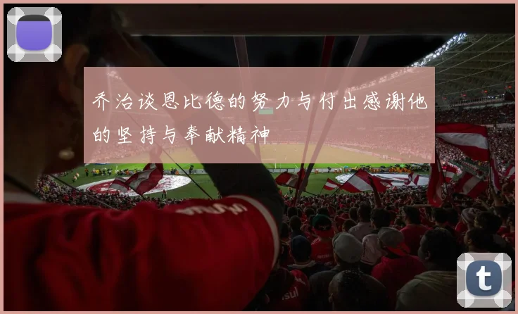 乔治谈恩比德的努力与付出感谢他的坚持与奉献精神