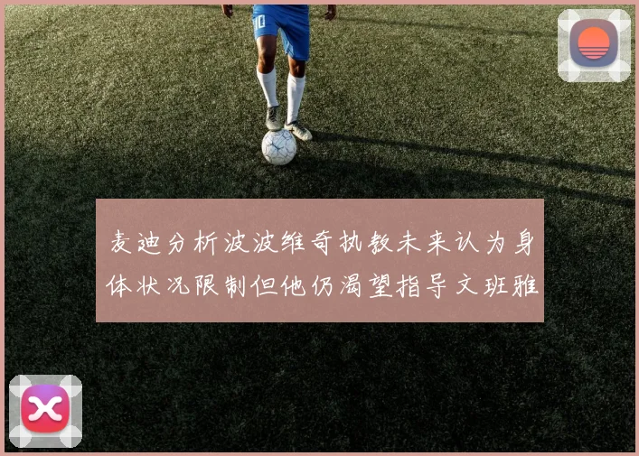 麦迪分析波波维奇执教未来认为身体状况限制但他仍渴望指导文班雅马