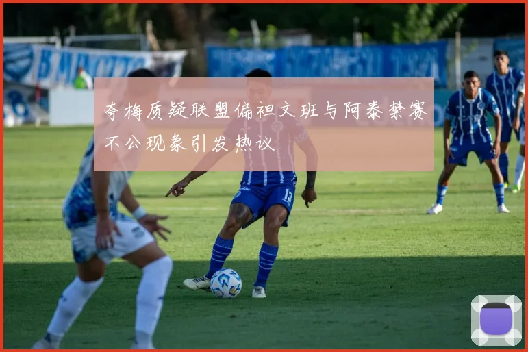 夸梅质疑联盟偏袒文班与阿泰禁赛不公现象引发热议