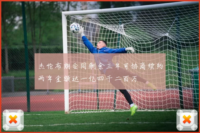 杰伦布朗合同剩余三年可协商续约两年金额达一亿四千二百万