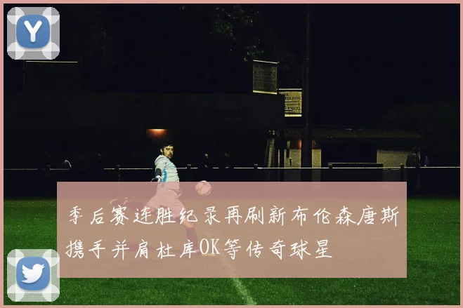 季后赛连胜纪录再刷新布伦森唐斯携手并肩杜库OK等传奇球星