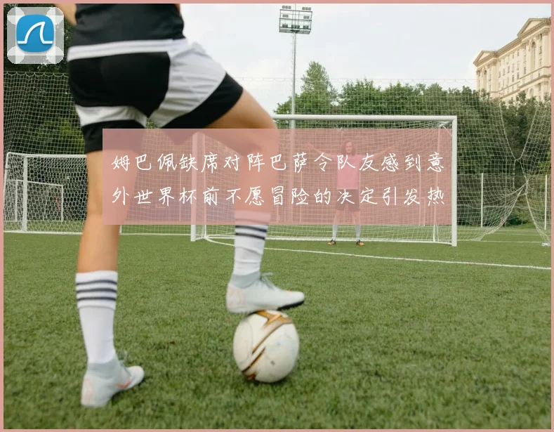 姆巴佩缺席对阵巴萨令队友感到意外世界杯前不愿冒险的决定引发热议