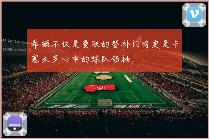 希顿不仅是曼联的替补门将更是卡塞米罗心中的球队领袖