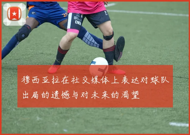 穆西亚拉在社交媒体上表达对球队出局的遗憾与对未来的渴望