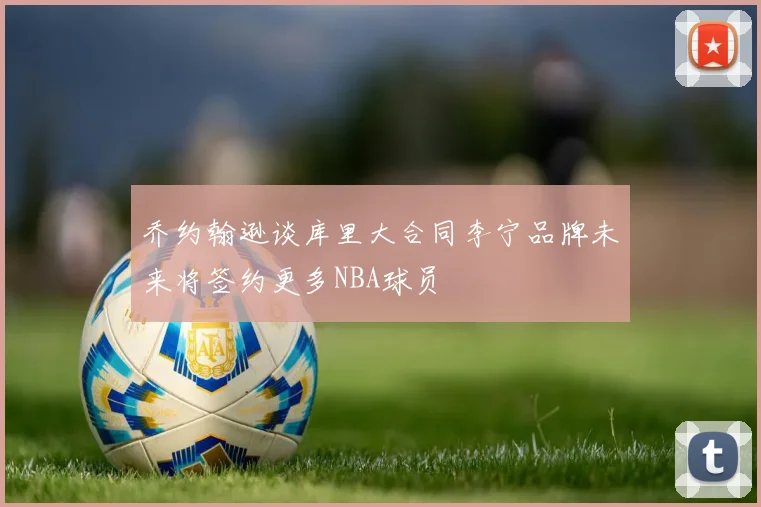 乔约翰逊谈库里大合同李宁品牌未来将签约更多NBA球员