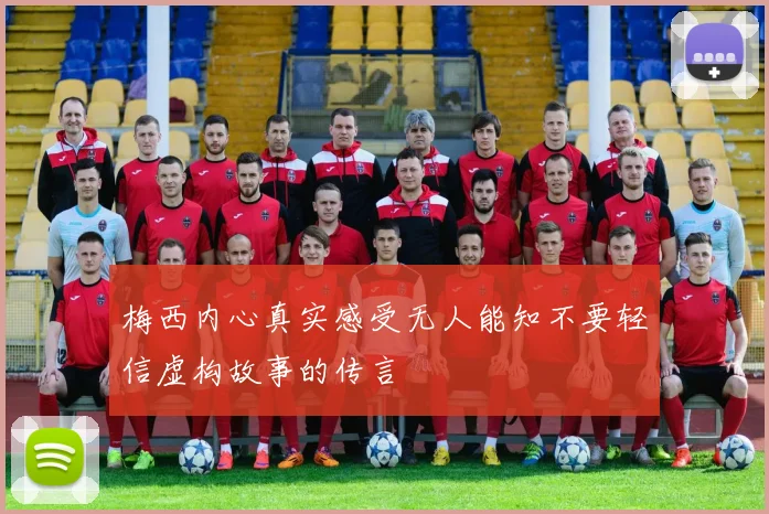 梅西内心真实感受无人能知不要轻信虚构故事的传言