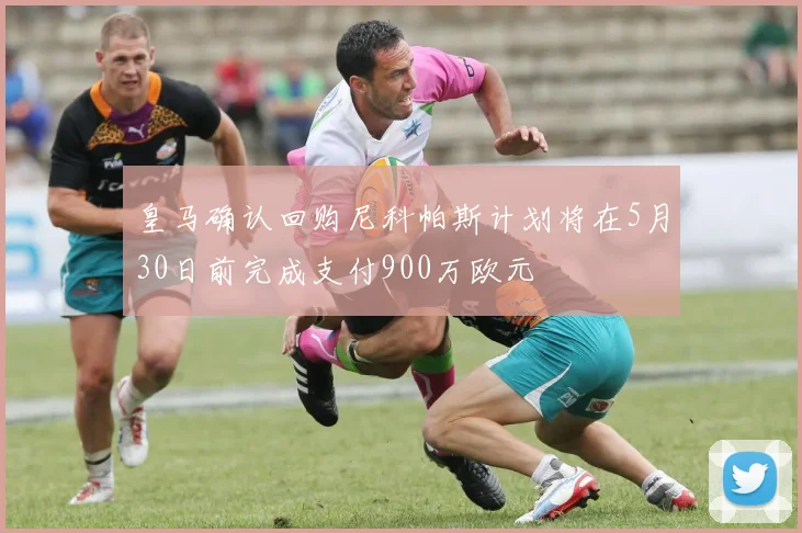 皇马确认回购尼科帕斯计划将在5月30日前完成支付900万欧元