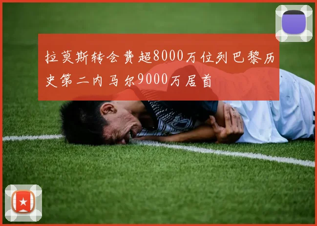 拉莫斯转会费超8000万位列巴黎历史第二内马尔9000万居首