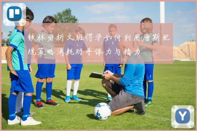 铁林分析文班得学如何利用唐斯犯规策略消耗对手体力与精力