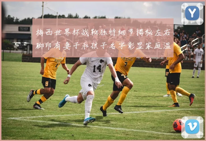 梅西世界杯战靴独特细节揭秘左右脚印有妻子和孩子名字彰显家庭温暖