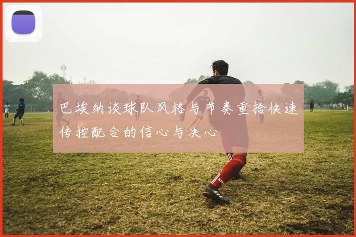 巴埃纳谈球队风格与节奏重拾快速传控配合的信心与决心